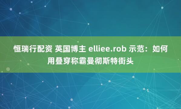 恒瑞行配资 英国博主 elliee.rob 示范：如何用叠穿称霸曼彻斯特街头