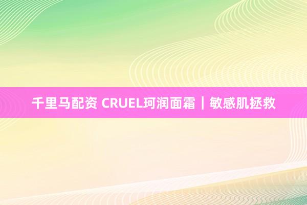 千里马配资 CRUEL珂润面霜｜敏感肌拯救