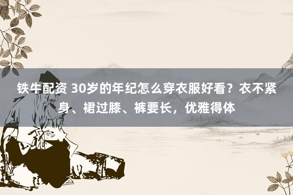 铁牛配资 30岁的年纪怎么穿衣服好看？衣不紧身、裙过膝、裤要长，优雅得体