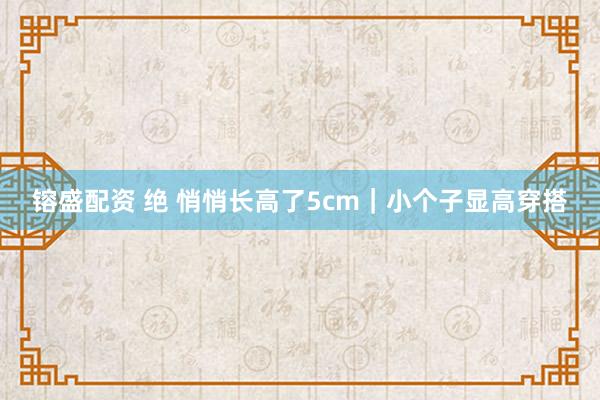 镕盛配资 绝 悄悄长高了5cm｜小个子显高穿搭