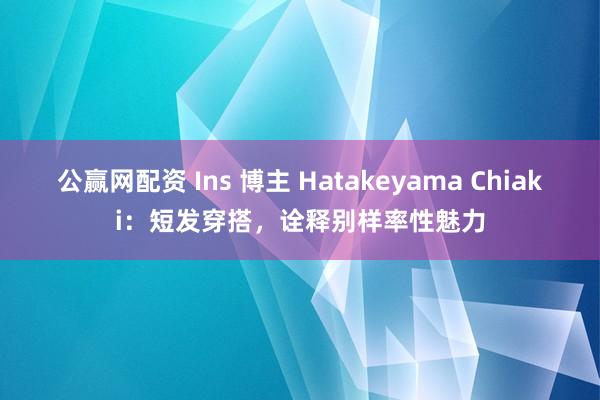公赢网配资 Ins 博主 Hatakeyama Chiaki：短发穿搭，诠释别样率性魅力