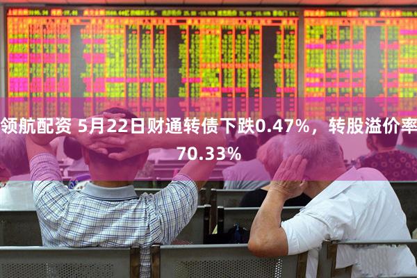 领航配资 5月22日财通转债下跌0.47%，转股溢价率70.33%
