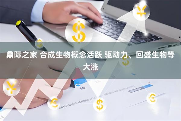 鼎际之家 合成生物概念活跃 驱动力、回盛生物等大涨