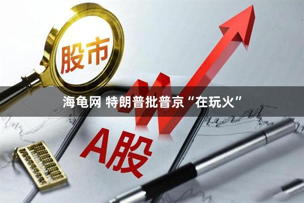 海龟网 特朗普批普京“在玩火”