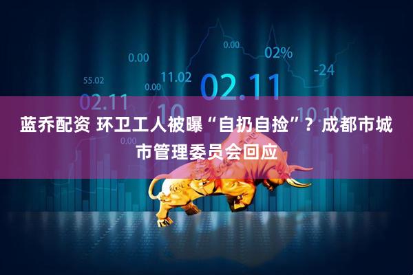 蓝乔配资 环卫工人被曝“自扔自捡”？成都市城市管理委员会回应