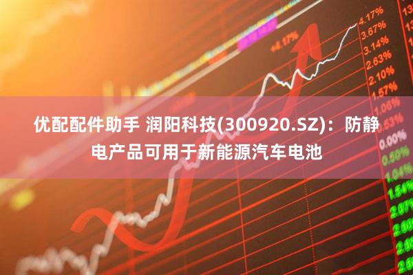 优配配件助手 润阳科技(300920.SZ)：防静电产品可用于新能源汽车电池