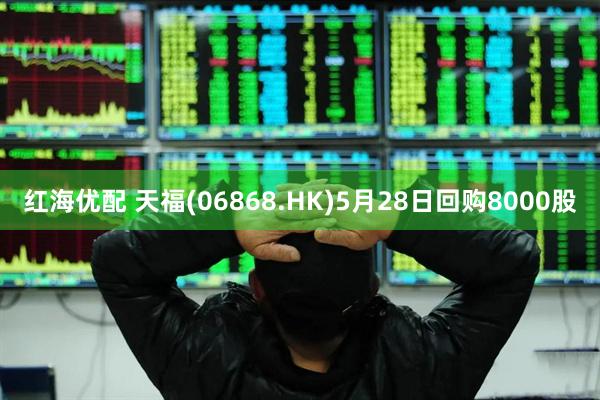 红海优配 天福(06868.HK)5月28日回购8000股