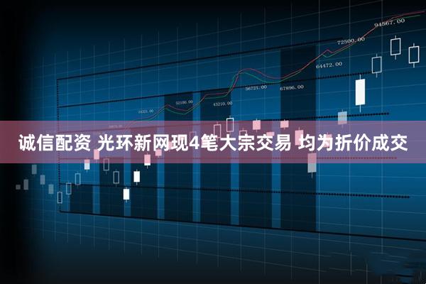 诚信配资 光环新网现4笔大宗交易 均为折价成交