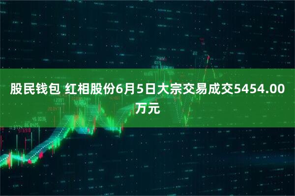 股民钱包 红相股份6月5日大宗交易成交5454.00万元