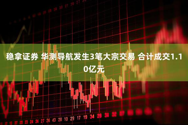 稳拿证券 华测导航发生3笔大宗交易 合计成交1.10亿元