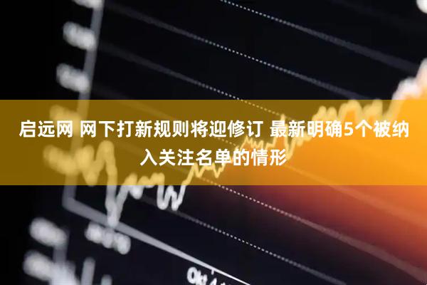 启远网 网下打新规则将迎修订 最新明确5个被纳入关注名单的情形