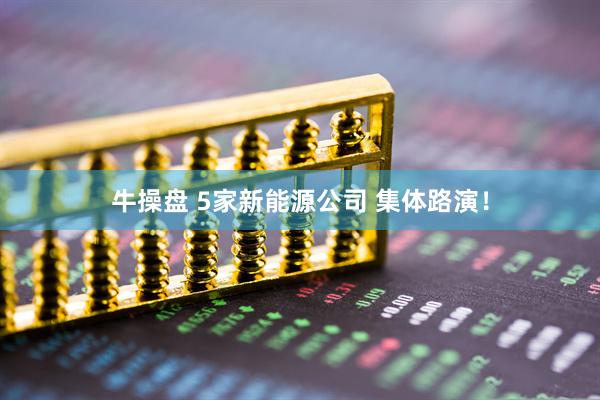 牛操盘 5家新能源公司 集体路演！