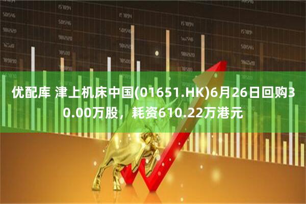 优配库 津上机床中国(01651.HK)6月26日回购30.00万股，耗资610.22万港元