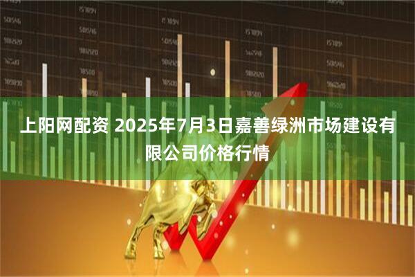 上阳网配资 2025年7月3日嘉善绿洲市场建设有限公司价格行情