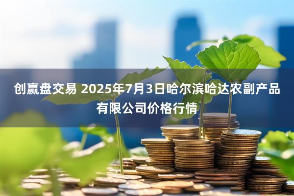 创赢盘交易 2025年7月3日哈尔滨哈达农副产品有限公司价格行情