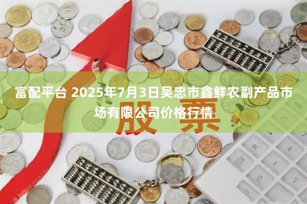 富配平台 2025年7月3日吴忠市鑫鲜农副产品市场有限公司价格行情