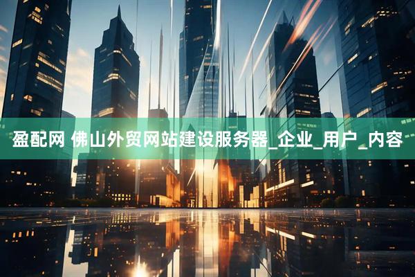 盈配网 佛山外贸网站建设服务器_企业_用户_内容