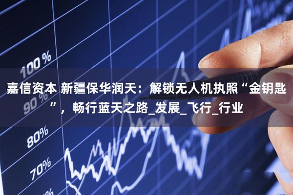 嘉信资本 新疆保华润天：解锁无人机执照“金钥匙”，畅行蓝天之路_发展_飞行_行业