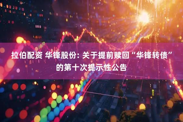 拉伯配资 华锋股份: 关于提前赎回“华锋转债”的第十次提示性公告