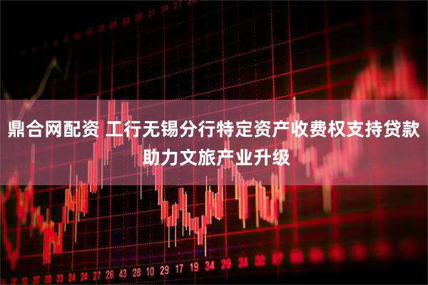 鼎合网配资 工行无锡分行特定资产收费权支持贷款 助力文旅产业升级