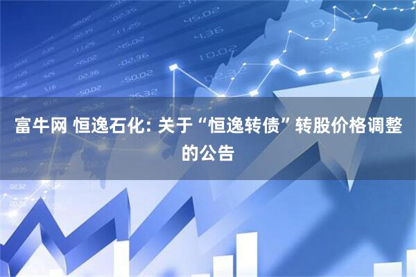 富牛网 恒逸石化: 关于“恒逸转债”转股价格调整的公告