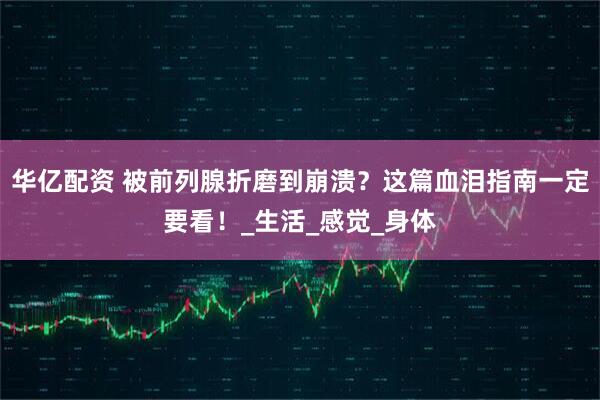 华亿配资 被前列腺折磨到崩溃？这篇血泪指南一定要看！_生活_感觉_身体