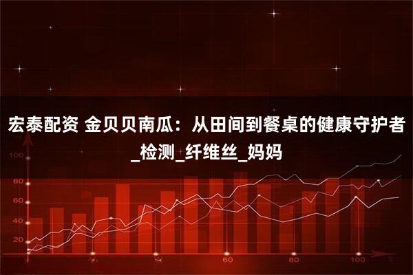 宏泰配资 金贝贝南瓜：从田间到餐桌的健康守护者_检测_纤维丝_妈妈