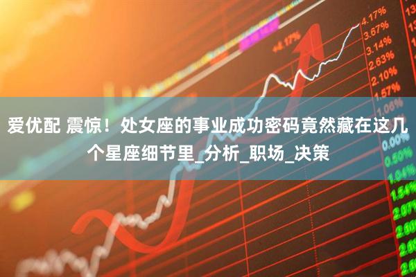 爱优配 震惊！处女座的事业成功密码竟然藏在这几个星座细节里_分析_职场_决策