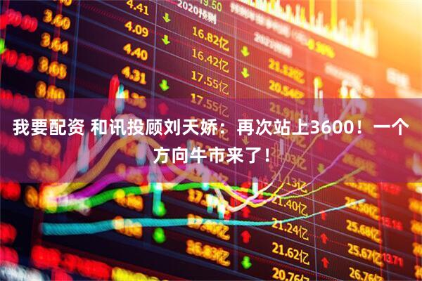 我要配资 和讯投顾刘天娇：再次站上3600！一个方向牛市来了！