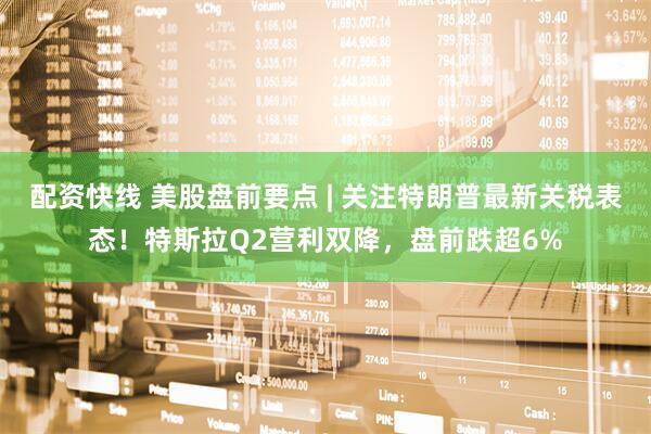配资快线 美股盘前要点 | 关注特朗普最新关税表态！特斯拉Q2营利双降，盘前跌超6%