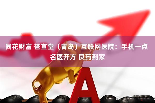 同花财富 誉宣堂（青岛）互联网医院：手机一点 名医开方 良药到家