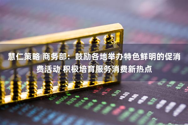 慧仁策略 商务部：鼓励各地举办特色鲜明的促消费活动 积极培育服务消费新热点