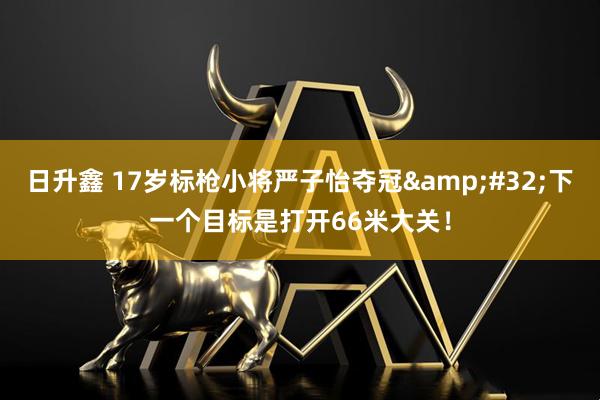 日升鑫 17岁标枪小将严子怡夺冠 下一个目标是打开66米大关！