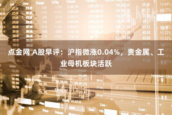 点金网 A股早评：沪指微涨0.04%，贵金属、工业母机板块活跃
