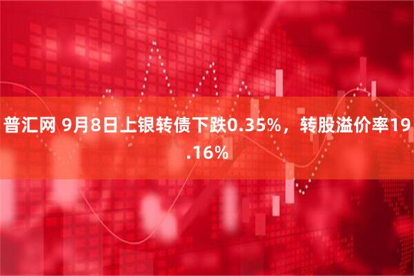普汇网 9月8日上银转债下跌0.35%，转股溢价率19.16%