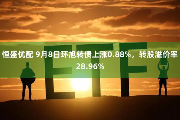 恒盛优配 9月8日环旭转债上涨0.88%，转股溢价率28.96%