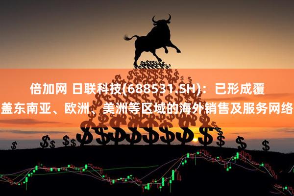 倍加网 日联科技(688531.SH)：已形成覆盖东南亚、欧洲、美洲等区域的海外销售及服务网络