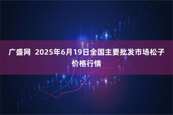 广盛网  2025年6月19日全国主要批发市场松子价格行情