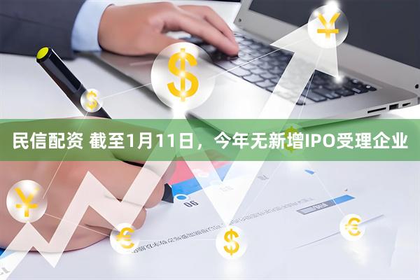 民信配资 截至1月11日，今年无新增IPO受理企业