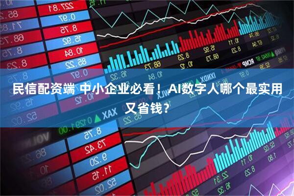 民信配资端 中小企业必看！AI数字人哪个最实用又省钱？